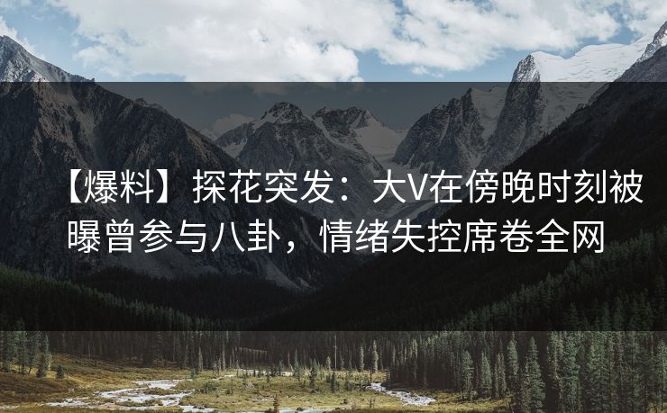 【爆料】探花突发：大V在傍晚时刻被曝曾参与八卦，情绪失控席卷全网