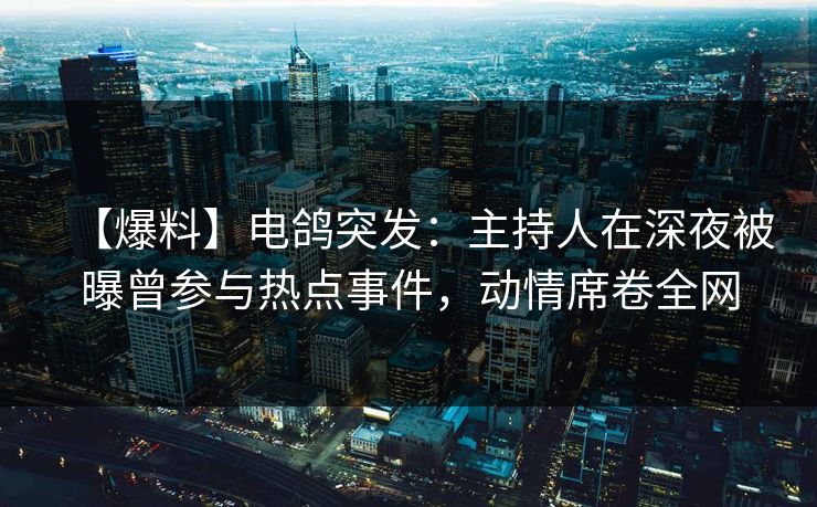 【爆料】电鸽突发：主持人在深夜被曝曾参与热点事件，动情席卷全网