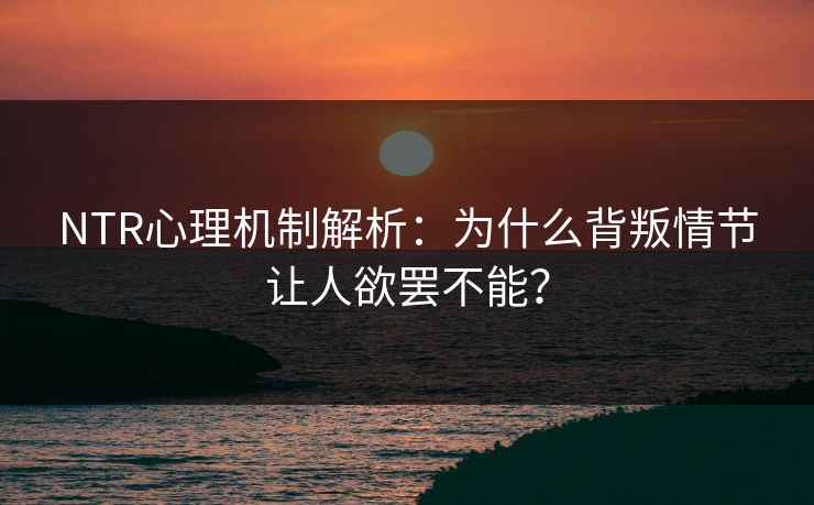 NTR心理机制解析:为什么背叛情节让人欲罢不能? NTR心理机制解析:为什么背叛情节让人欲罢不能?