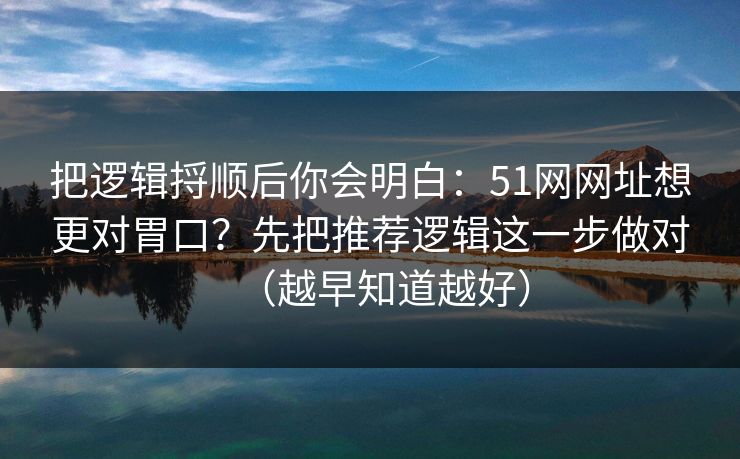把逻辑捋顺后你会明白:51网网址想更对胃口?先把推荐逻辑这一步做对(越早知道越好) 把逻辑捋顺后你会明白:51网网址想更对胃口?先把推荐逻辑这一步做对(越早知道越好)