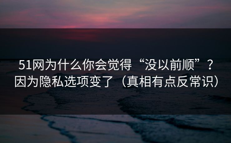 51网为什么你会觉得“没以前顺”?因为隐私选项变了(真相有点反常识) 51网为什么你会觉得“没以前顺”?因为隐私选项变了(真相有点反常识)