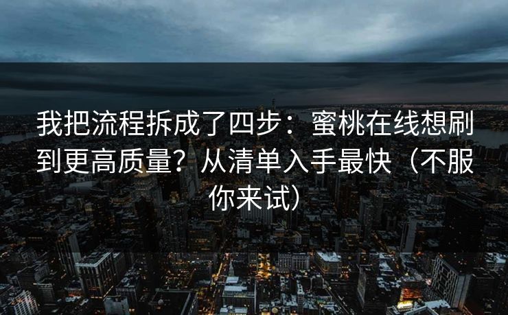 我把流程拆成了四步：蜜桃在线想刷到更高质量？从清单入手最快（不服你来试）