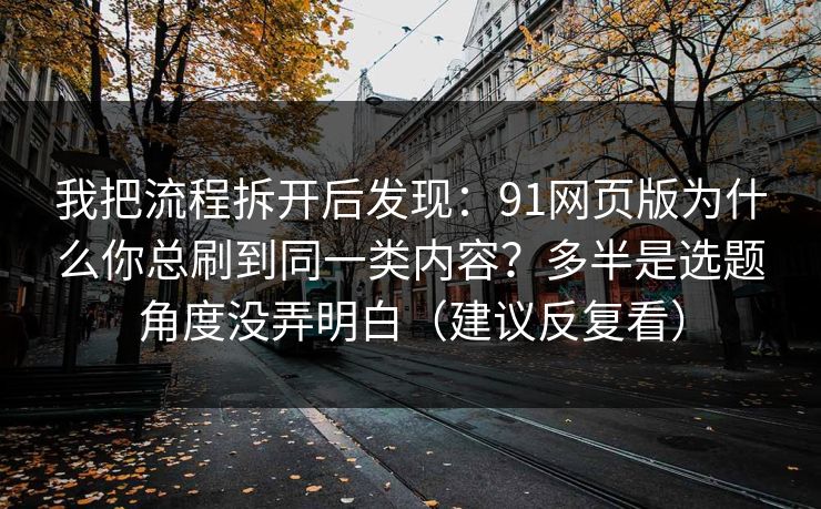 我把流程拆开后发现：91网页版为什么你总刷到同一类内容？多半是选题角度没弄明白（建议反复看）