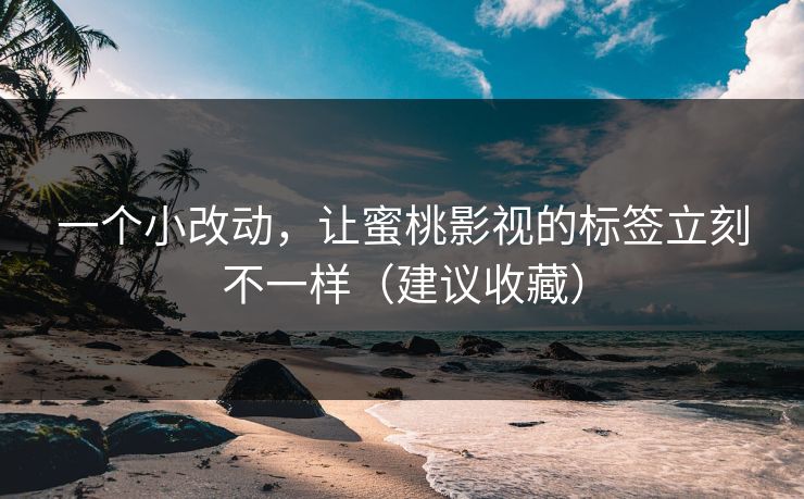 一个小改动,让蜜桃影视的标签立刻不一样(建议收藏) 一个小改动,让蜜桃影视的标签立刻不一样(建议收藏)