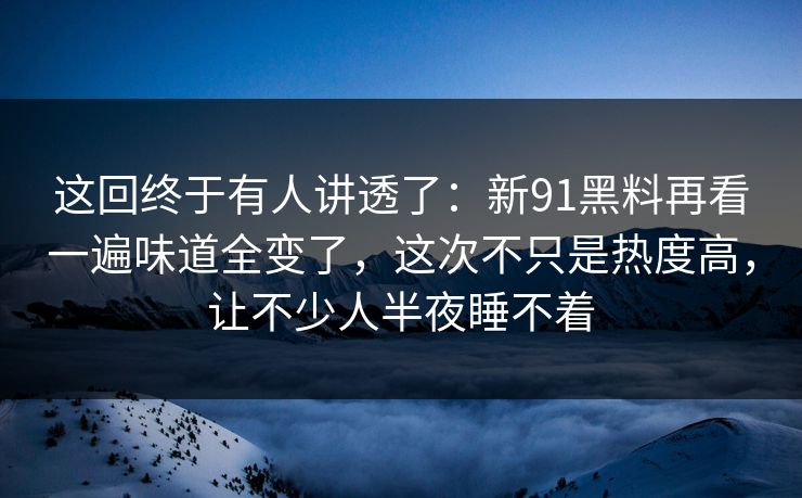 这回终于有人讲透了:新91黑料再看一遍味道全变了,这次不只是热度高,让不少人半夜睡不着 这回终于有人讲透了:新91黑料再看一遍味道全变了,这次不只是热度高,让不少人半夜睡不着