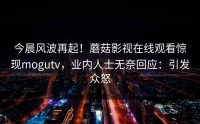 今晨风波再起！蘑菇影视在线观看惊现mogutv，业内人士无奈回应：引发众怒