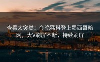 查看太突然！今晚猛料登上墨西哥暗网，大V刷屏不断，持续刷屏