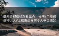 蘑菇影视在线观看盘点：秘闻9个隐藏信号，大V上榜理由异常令人争议四起