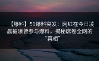 【爆料】51爆料突发：网红在今日凌晨被曝曾参与爆料，揭秘席卷全网的“真相”