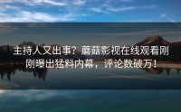 主持人又出事？蘑菇影视在线观看刚刚曝出猛料内幕，评论数破万！