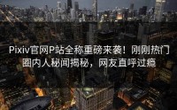 Pixiv官网P站全称重磅来袭！刚刚热门圈内人秘闻揭秘，网友直呼过瘾
