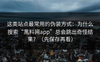 这类站点最常用的伪装方式：为什么搜索“黑料网app”总会跳出奇怪结果？（先保存再看）