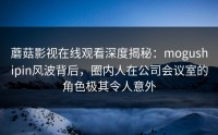 蘑菇影视在线观看深度揭秘：mogushipin风波背后，圈内人在公司会议室的角色极其令人意外