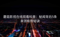 蘑菇影视在线观看科普：秘闻背后5条亲测有效秘诀