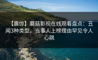 【震惊】蘑菇影视在线观看盘点：丑闻3种类型，当事人上榜理由罕见令人心跳