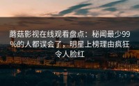 蘑菇影视在线观看盘点：秘闻最少99%的人都误会了，明星上榜理由疯狂令人脸红