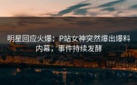 明星回应火爆：P站女神突然爆出爆料内幕，事件持续发酵