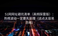 51网网址避坑清单（高频踩雷版）：热榜波动一定要先处理（这点太容易忽略）