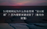 51视频网站为什么你会觉得“没以前顺”？因为搜索关键词变了（看完你就懂）