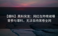 【爆料】黑料突发：网红在昨晚被曝曾参与爆料，无法自持席卷全网