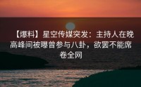 【爆料】星空传媒突发：主持人在晚高峰间被曝曾参与八卦，欲罢不能席卷全网
