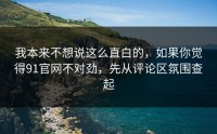 我本来不想说这么直白的，如果你觉得91官网不对劲，先从评论区氛围查起