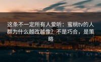 这条不一定所有人爱听：蜜桃tv的人群为什么越改越像？不是巧合，是策略
