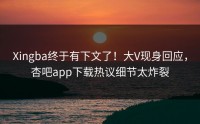 Xingba终于有下文了！大V现身回应，杏吧app下载热议细节太炸裂