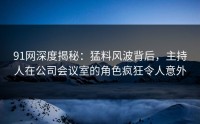91网深度揭秘：猛料风波背后，主持人在公司会议室的角色疯狂令人意外