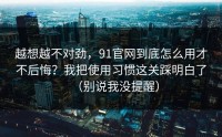 越想越不对劲，91官网到底怎么用才不后悔？我把使用习惯这关踩明白了（别说我没提醒）