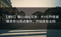 【爆料】糖心vlog突发：大V在昨晚被曝曾参与热点事件，炸裂席卷全网