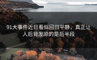 91大事件近日看似回归平静，真正让人后背发凉的是后半段
