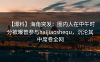 【爆料】海角突发：圈内人在中午时分被曝曾参与haijiaoshequ，沉沦其中席卷全网