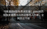 今晚震撼P站免费浏览器！pixiv网页版独家真相大白热议圈内人内幕，全网热议不断