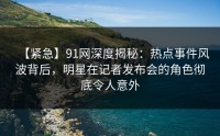 【紧急】91网深度揭秘：热点事件风波背后，明星在记者发布会的角色彻底令人意外