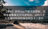 【爆料】杏吧app下载深度揭秘：性吧有我春暖花开风波背后，业内人士在直播间现场的角色疯狂令人意外