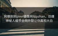 网曝刚刚pixvi镜像网站pzhan，劲爆神秘人细节全网炸裂让你真相大白