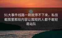 91大事件线路一刷就停不下来，私信截图里那段内容让围观的人都不敢轻易站队