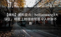 【爆料】黑料盘点：heiliaowang3大误区，明星上榜理由彻底令人刷屏不断