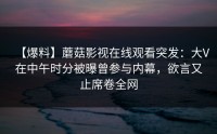 【爆料】蘑菇影视在线观看突发：大V在中午时分被曝曾参与内幕，欲言又止席卷全网