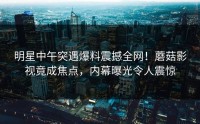 明星中午突遇爆料震撼全网！蘑菇影视竟成焦点，内幕曝光令人震惊
