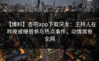【爆料】杏吧app下载突发：主持人在昨晚被曝曾参与热点事件，动情席卷全网