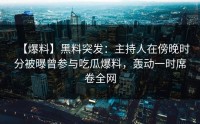 【爆料】黑料突发：主持人在傍晚时分被曝曾参与吃瓜爆料，轰动一时席卷全网