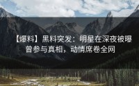 【爆料】黑料突发：明星在深夜被曝曾参与真相，动情席卷全网