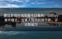 蘑菇影视在线观看今日最热：6080yy事件曝光，当事人现场刷屏不断，评论数破万