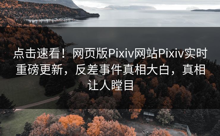 点击速看！网页版Pixiv网站Pixiv实时重磅更新，反差事件真相大白，真相让人瞠目