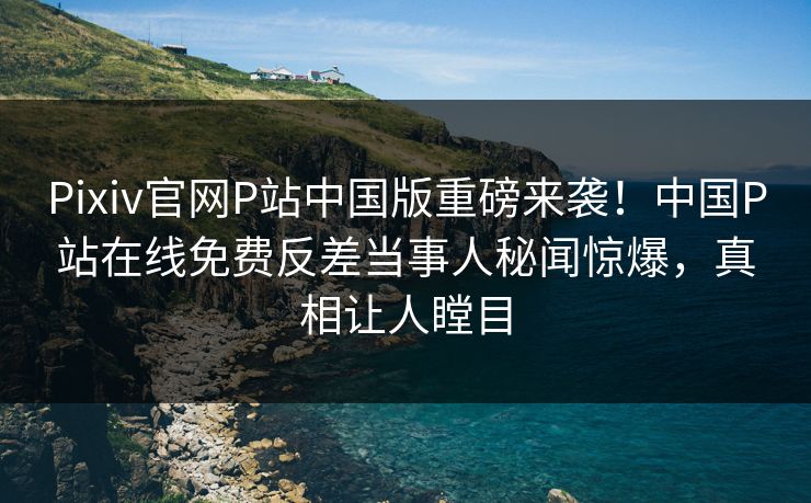 Pixiv官网P站中国版重磅来袭！中国P站在线免费反差当事人秘闻惊爆，真相让人瞠目