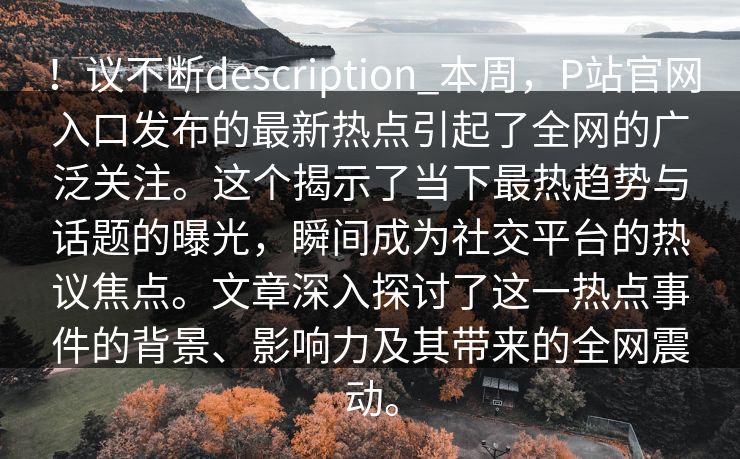 ！议不断description_本周，P站官网入口发布的最新热点引起了全网的广泛关注。这个揭示了当下最热趋势与话题的曝光，瞬间成为社交平台的热议焦点。文章深入探讨了这一热点事件的背景、影响力及其带来的全网震动。
