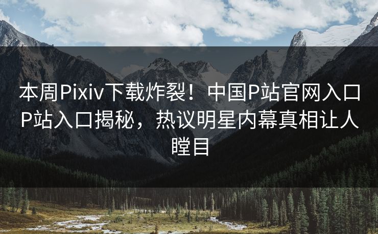 本周Pixiv下载炸裂！中国P站官网入口P站入口揭秘，热议明星内幕真相让人瞠目