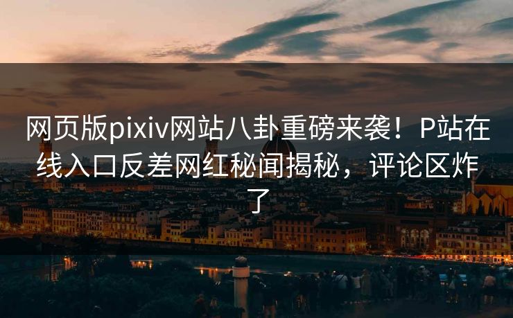 网页版pixiv网站八卦重磅来袭！P站在线入口反差网红秘闻揭秘，评论区炸了